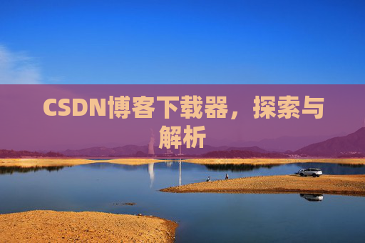 CSDN博客下载器,探索与解析 CSDN博客下载器,探索与解析